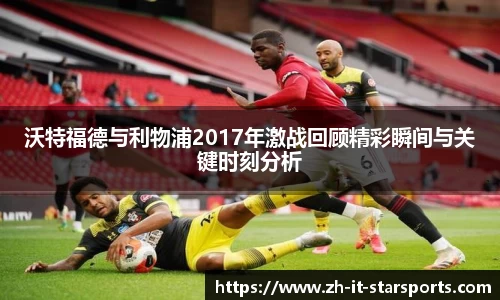 沃特福德与利物浦2017年激战回顾精彩瞬间与关键时刻分析