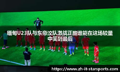 缅甸U23队与东帝汶队激战正酣谁能在这场较量中笑到最后