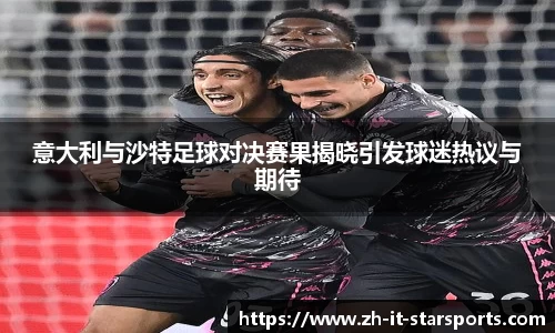 意大利与沙特足球对决赛果揭晓引发球迷热议与期待