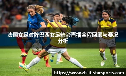法国女足对阵巴西女足精彩直播全程回顾与赛况分析