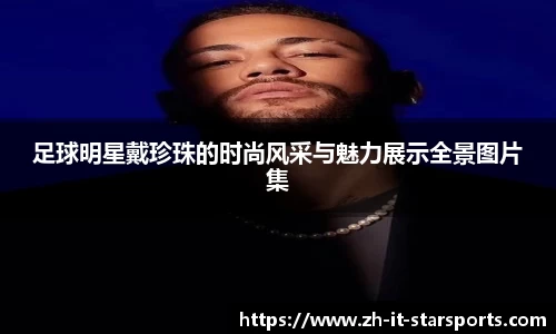 足球明星戴珍珠的时尚风采与魅力展示全景图片集