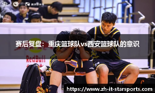 赛后复盘：重庆篮球队vs西安篮球队的意识