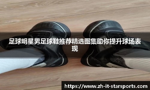 足球明星男足球鞋推荐精选图集助你提升球场表现